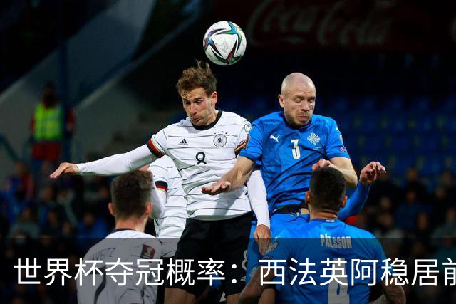 世界杯夺冠概率：西法英阿稳居前四 葡巴德第二集团