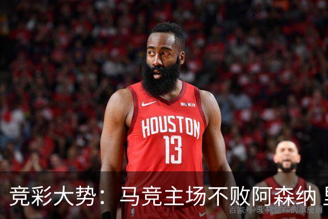 竞彩大势：马竞主场不败阿森纳 里斯本有望大胜